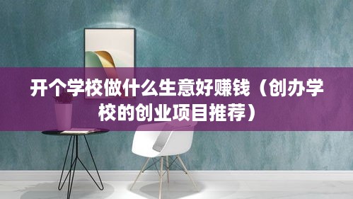 开个学校做什么生意好赚钱（创办学校的创业项目推荐）