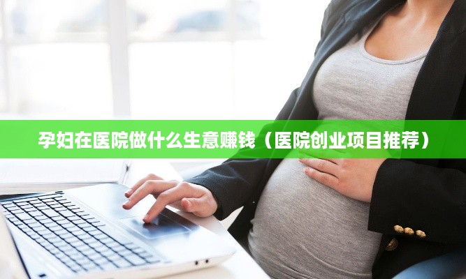 孕妇在医院做什么生意赚钱（医院创业项目推荐）