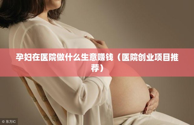 孕妇在医院做什么生意赚钱（医院创业项目推荐）