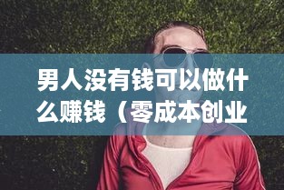 男人没有钱可以做什么赚钱（零成本创业项目推荐）