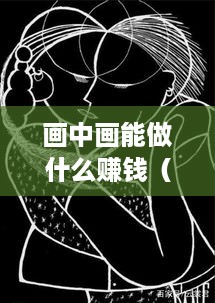 画中画能做什么赚钱（创意画中画赚钱方法）