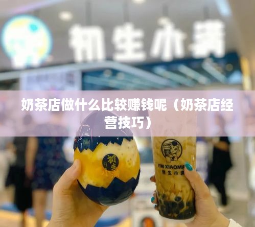 奶茶店做什么比较赚钱呢（奶茶店经营技巧）