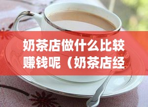 奶茶店做什么比较赚钱呢（奶茶店经营技巧）