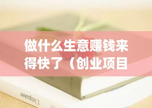 做什么生意赚钱来得快了（创业项目推荐）