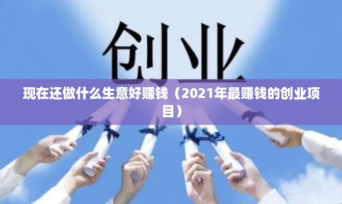 现在还做什么生意好赚钱（2021年最赚钱的创业项目）