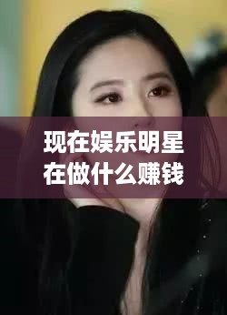 现在娱乐明星在做什么赚钱（娱乐圈赚钱新趋势）