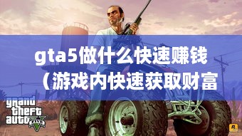 gta5做什么快速赚钱（游戏内快速获取财富的方法）