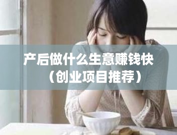 产后做什么生意赚钱快（创业项目推荐）