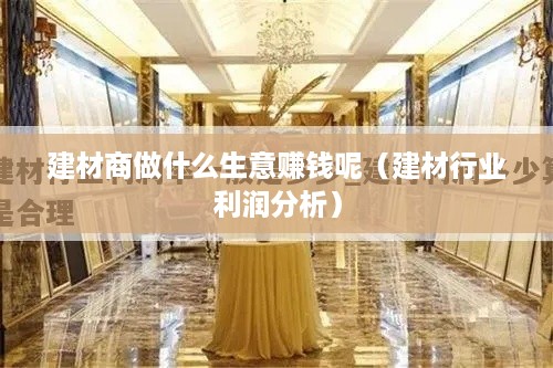 建材商做什么生意赚钱呢（建材行业利润分析）