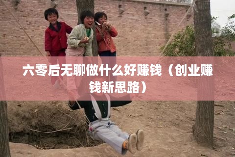 六零后无聊做什么好赚钱（创业赚钱新思路）