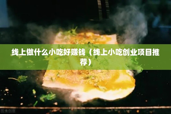 线上做什么小吃好赚钱（线上小吃创业项目推荐）