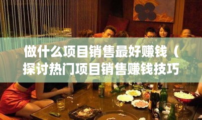 做什么项目销售最好赚钱（探讨热门项目销售赚钱技巧）