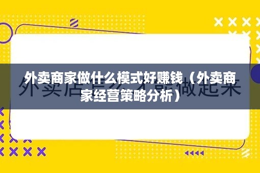 外卖商家做什么模式好赚钱（外卖商家经营策略分析）