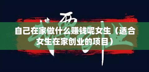 自己在家做什么赚钱呢女生（适合女生在家创业的项目）