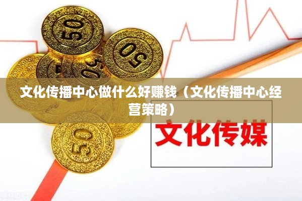 文化传播中心做什么好赚钱（文化传播中心经营策略）