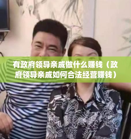 有政府领导亲戚做什么赚钱（政府领导亲戚如何合法经营赚钱）