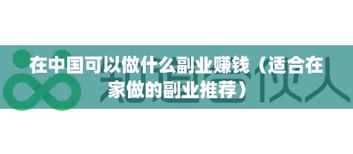 在中国可以做什么副业赚钱（适合在家做的副业推荐）