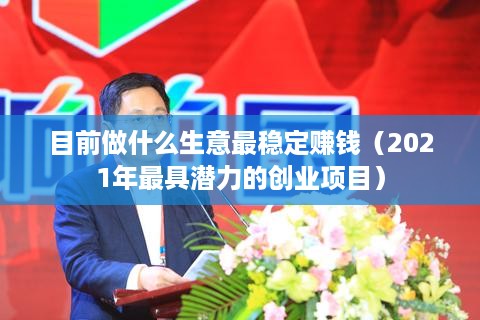 目前做什么生意最稳定赚钱（2021年最具潜力的创业项目）