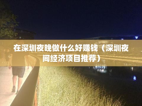 在深圳夜晚做什么好赚钱（深圳夜间经济项目推荐）