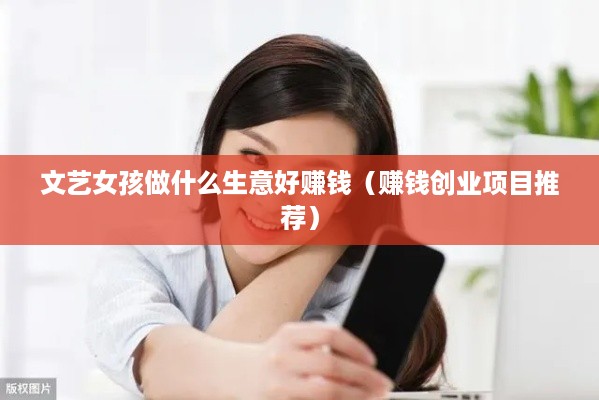 文艺女孩做什么生意好赚钱（赚钱创业项目推荐）