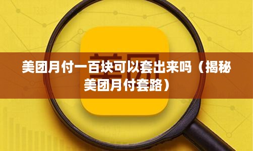 美团月付一百块可以套出来吗（揭秘美团月付套路）