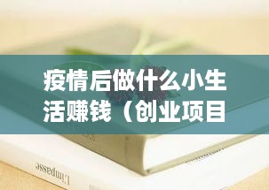 疫情后做什么小生活赚钱（创业项目推荐）