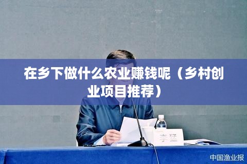 在乡下做什么农业赚钱呢（乡村创业项目推荐）