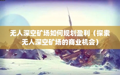 无人深空矿场如何规划盈利（探索无人深空矿场的商业机会）