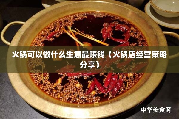 火锅可以做什么生意最赚钱（火锅店经营策略分享）