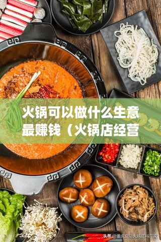 火锅可以做什么生意最赚钱（火锅店经营策略分享）