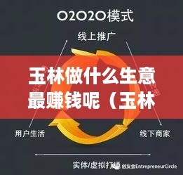 玉林做什么生意最赚钱呢（玉林市最具发展潜力的创业项目）