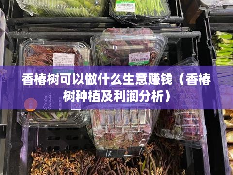 香椿树可以做什么生意赚钱（香椿树种植及利润分析）