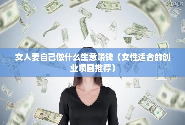 女人要自己做什么生意赚钱（女性适合的创业项目推荐）