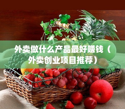 外卖做什么产品最好赚钱（外卖创业项目推荐）