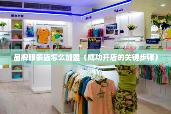 品牌服装店怎么加盟（成功开店的关键步骤）