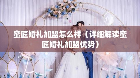 蜜匠婚礼加盟怎么样（详细解读蜜匠婚礼加盟优势）