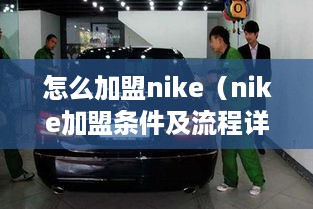 怎么加盟nike（nike加盟条件及流程详解）