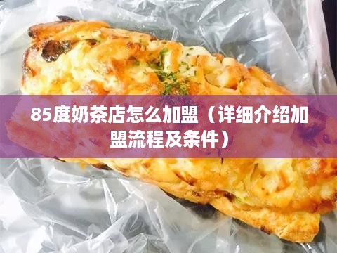 85度奶茶店怎么加盟（详细介绍加盟流程及条件）