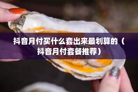 抖音月付买什么套出来最划算的（抖音月付套餐推荐）