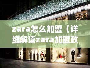 zara怎么加盟（详细解读zara加盟政策及流程）