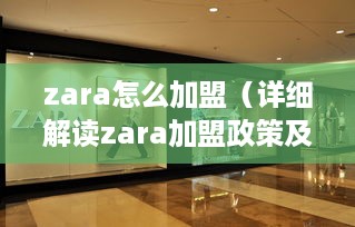 zara怎么加盟（详细解读zara加盟政策及流程）