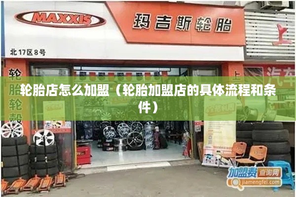 轮胎店怎么加盟（轮胎加盟店的具体流程和条件）