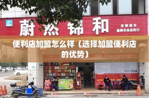 便利店加盟怎么样（选择加盟便利店的优势）