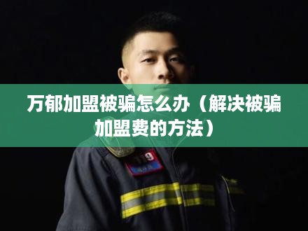 万郁加盟被骗怎么办（解决被骗加盟费的方法）