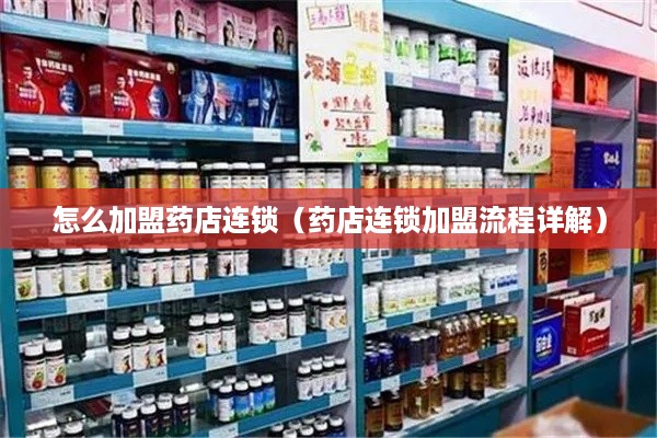 怎么加盟药店连锁（药店连锁加盟流程详解）