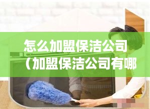 怎么加盟保洁公司（加盟保洁公司有哪些优势）