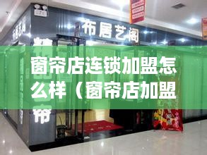 窗帘店连锁加盟怎么样（窗帘店加盟需要注意的事项）