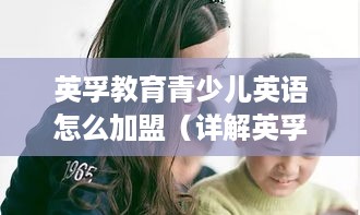 英孚教育青少儿英语怎么加盟（详解英孚教育加盟流程）