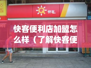 快客便利店加盟怎么样（了解快客便利店加盟条件及优势）