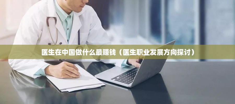 医生在中国做什么最赚钱（医生职业发展方向探讨）